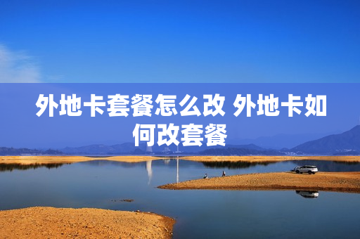 外地卡套餐怎么改 外地卡如何改套餐