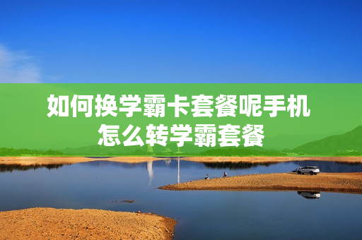 如何换学霸卡套餐呢手机 怎么转学霸套餐