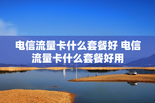 电信流量卡什么套餐好 电信流量卡什么套餐好用