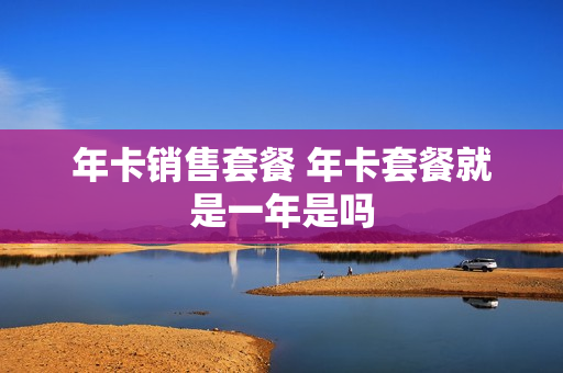 年卡销售套餐 年卡套餐就是一年是吗