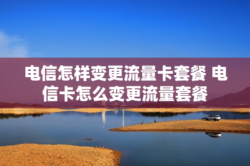 电信怎样变更流量卡套餐 电信卡怎么变更流量套餐