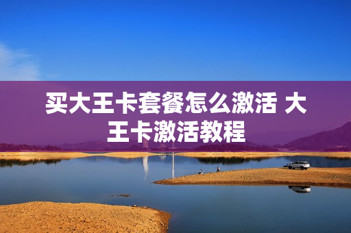 买大王卡套餐怎么激活 大王卡激活教程