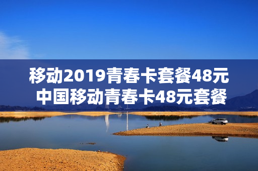 移动2019青春卡套餐48元 中国移动青春卡48元套餐定向流量