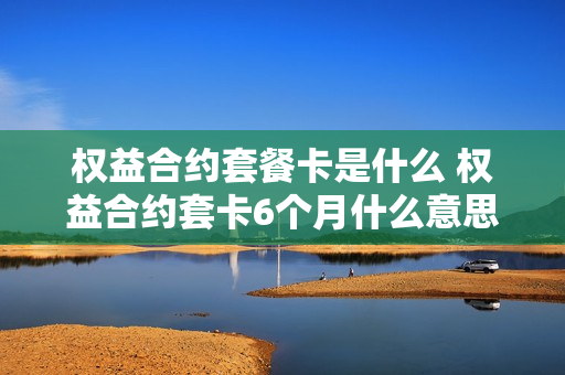 权益合约套餐卡是什么 权益合约套卡6个月什么意思