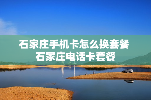 石家庄手机卡怎么换套餐 石家庄电话卡套餐
