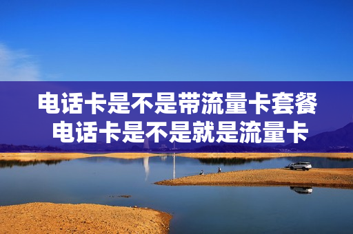 电话卡是不是带流量卡套餐 电话卡是不是就是流量卡