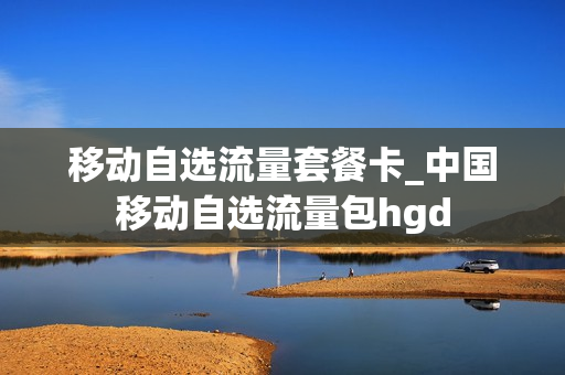 移动自选流量套餐卡_中国移动自选流量包hgd