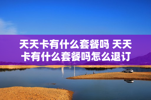 天天卡有什么套餐吗 天天卡有什么套餐吗怎么退订