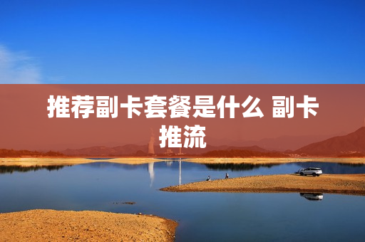 推荐副卡套餐是什么 副卡推流