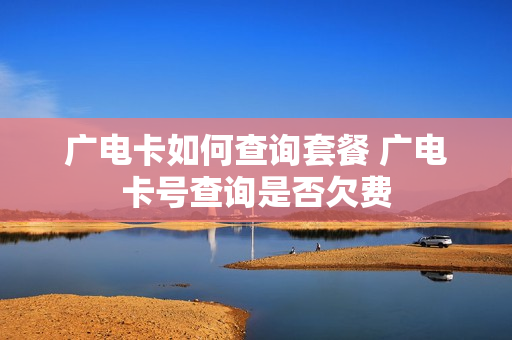 广电卡如何查询套餐 广电卡号查询是否欠费