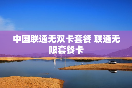 中国联通无双卡套餐 联通无限套餐卡