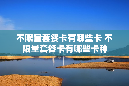 不限量套餐卡有哪些卡 不限量套餐卡有哪些卡种