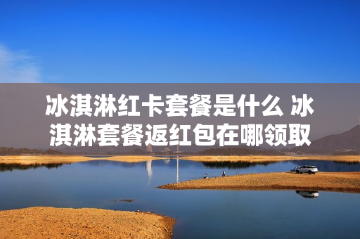 冰淇淋红卡套餐是什么 冰淇淋套餐返红包在哪领取