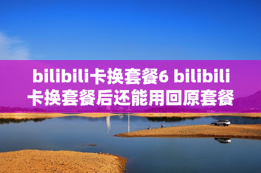bilibili卡换套餐6 bilibili卡换套餐后还能用回原套餐吗