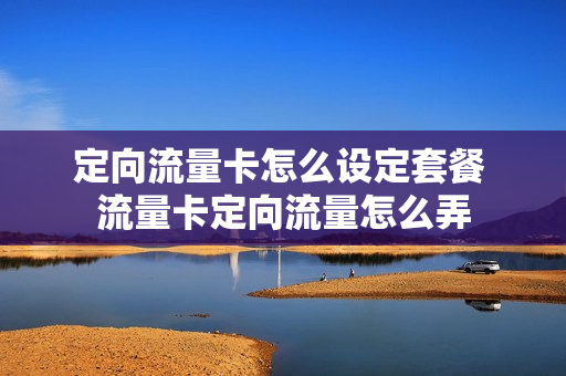 定向流量卡怎么设定套餐 流量卡定向流量怎么弄