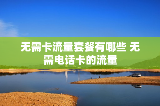 无需卡流量套餐有哪些 无需电话卡的流量