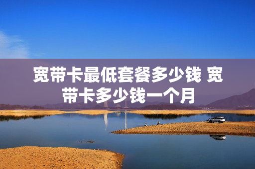 宽带卡最低套餐多少钱 宽带卡多少钱一个月