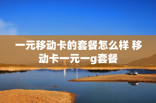 一元移动卡的套餐怎么样 移动卡一元一g套餐