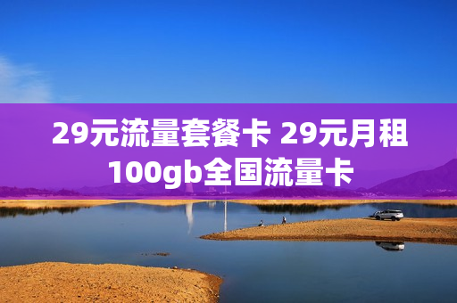 29元流量套餐卡 29元月租100gb全国流量卡