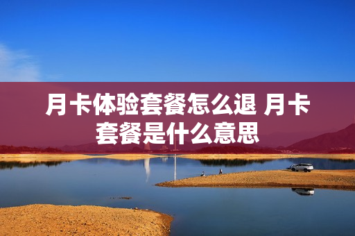 月卡体验套餐怎么退 月卡套餐是什么意思