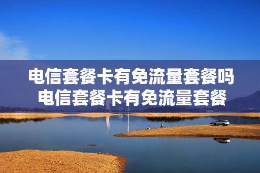 电信套餐卡有免流量套餐吗 电信套餐卡有免流量套餐吗多少钱