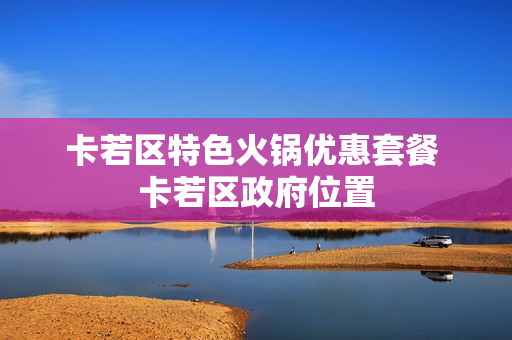 卡若区特色火锅优惠套餐 卡若区政府位置
