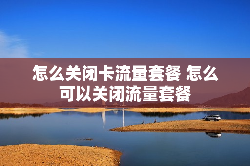 怎么关闭卡流量套餐 怎么可以关闭流量套餐
