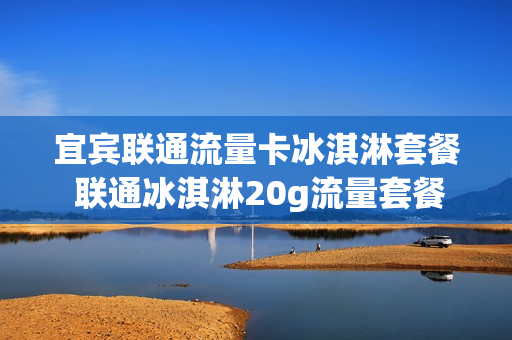 宜宾联通流量卡冰淇淋套餐 联通冰淇淋20g流量套餐
