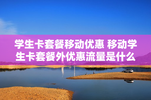 学生卡套餐移动优惠 移动学生卡套餐外优惠流量是什么