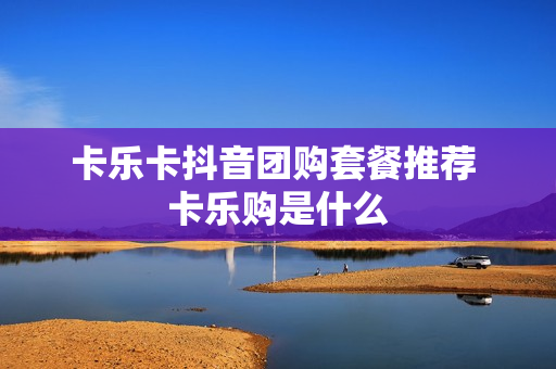 卡乐卡抖音团购套餐推荐 卡乐购是什么