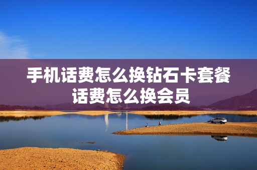 手机话费怎么换钻石卡套餐 话费怎么换会员