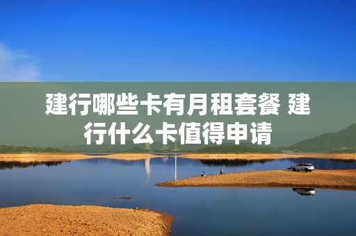 建行哪些卡有月租套餐 建行什么卡值得申请