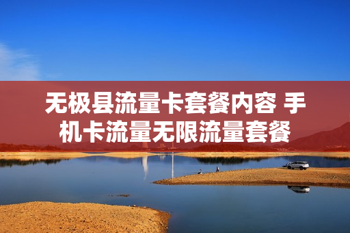 无极县流量卡套餐内容 手机卡流量无限流量套餐