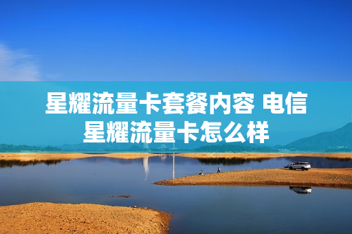 星耀流量卡套餐内容 电信星耀流量卡怎么样
