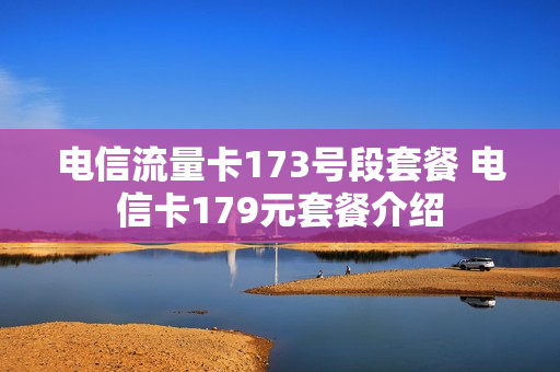 电信流量卡173号段套餐 电信卡179元套餐介绍