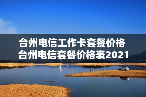 台州电信工作卡套餐价格 台州电信套餐价格表2021