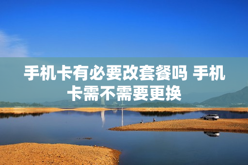手机卡有必要改套餐吗 手机卡需不需要更换
