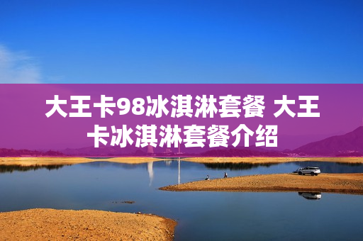 大王卡98冰淇淋套餐 大王卡冰淇淋套餐介绍