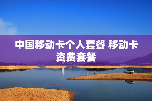 中国移动卡个人套餐 移动卡资费套餐