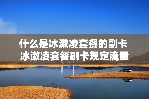 什么是冰激凌套餐的副卡 冰激凌套餐副卡规定流量