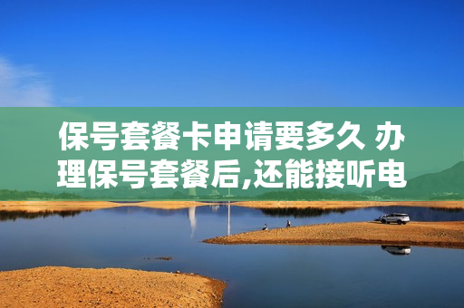 保号套餐卡申请要多久 办理保号套餐后,还能接听电话吗