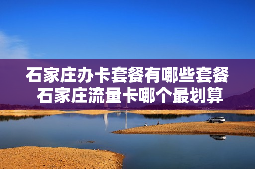 石家庄办卡套餐有哪些套餐 石家庄流量卡哪个最划算