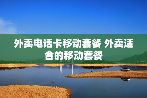 外卖电话卡移动套餐 外卖适合的移动套餐