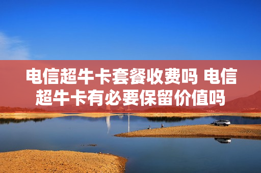 电信超牛卡套餐收费吗 电信超牛卡有必要保留价值吗