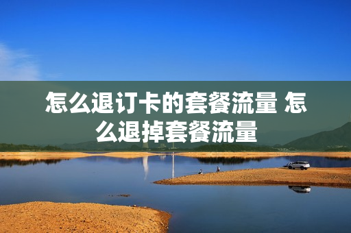 怎么退订卡的套餐流量 怎么退掉套餐流量
