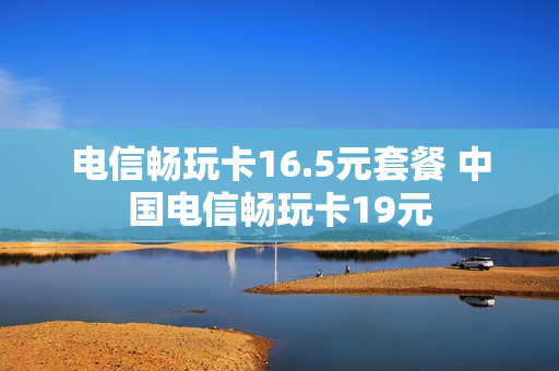 电信畅玩卡16.5元套餐 中国电信畅玩卡19元