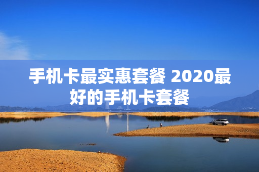 手机卡最实惠套餐 2020最好的手机卡套餐