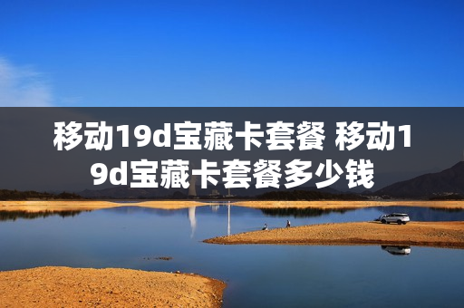 移动19d宝藏卡套餐 移动19d宝藏卡套餐多少钱