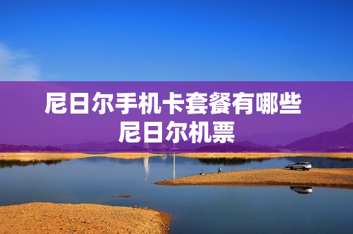 尼日尔手机卡套餐有哪些 尼日尔机票