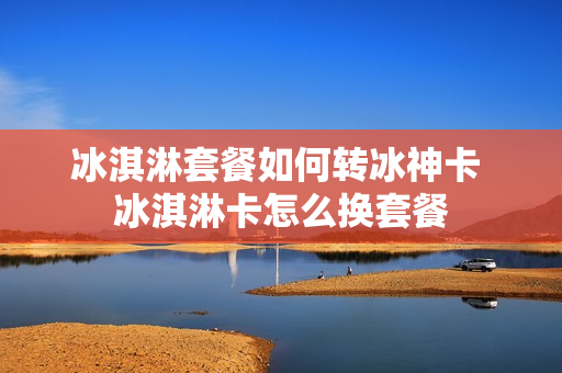 冰淇淋套餐如何转冰神卡 冰淇淋卡怎么换套餐
